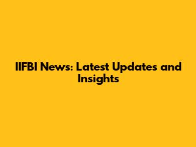 IIFBI News: Latest Updates and Insights