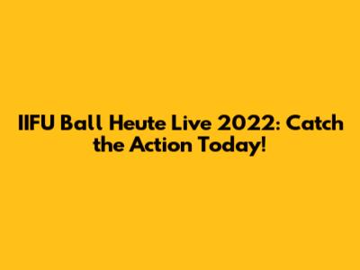 IIFU Ball Heute Live 2022: Catch the Action Today!