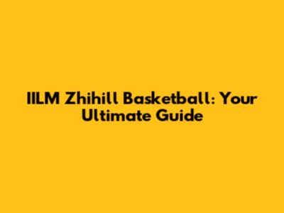 IILM Zhihill Basketball: Your Ultimate Guide