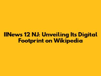IINews 12 NJ: Unveiling Its Digital Footprint on Wikipedia