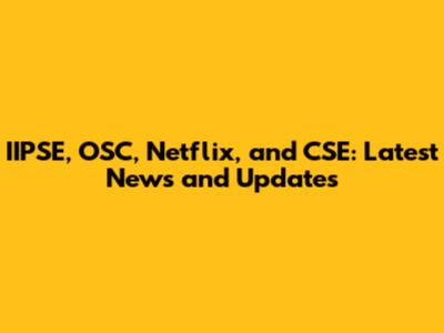 IIPSE, OSC, Netflix, and CSE: Latest News and Updates