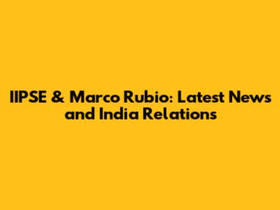 IIPSE & Marco Rubio: Latest News and India Relations