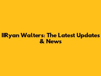 IIRyan Walters: The Latest Updates & News