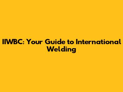 IIWBC: Your Guide to International Welding