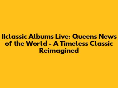 IIclassic Albums Live: Queen's News of the World - A Timeless Classic Reimagined