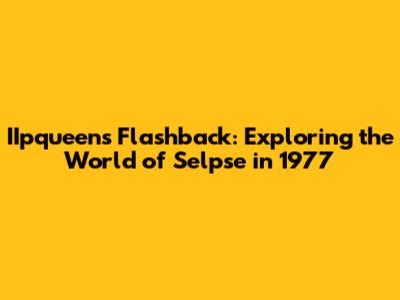 IIpqueen's Flashback: Exploring the World of Selpse in 1977