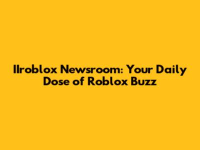IIroblox Newsroom: Your Daily Dose of Roblox Buzz
