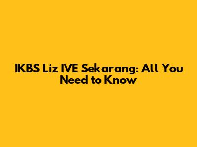 IKBS Liz IVE Sekarang: All You Need to Know