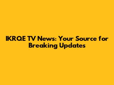 IKRQE TV News: Your Source for Breaking Updates