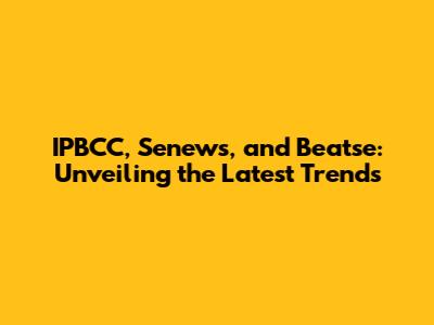 IPBCC, Senews, and Beatse: Unveiling the Latest Trends