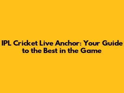 IPL Cricket Live Anchor: Your Guide to the Best in the Game