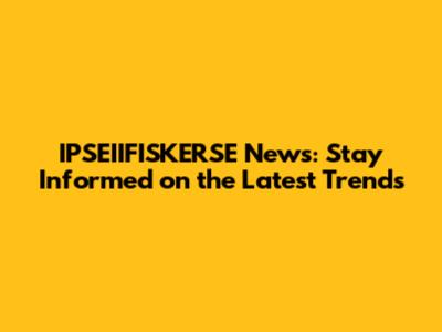 IPSEIIFISKERSE News: Stay Informed on the Latest Trends