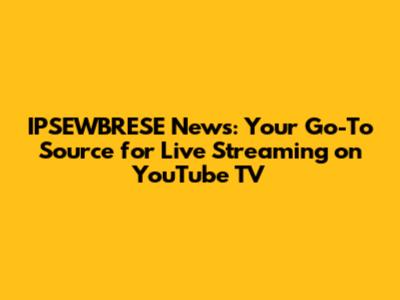 IPSEWBRESE News: Your Go-To Source for Live Streaming on YouTube TV