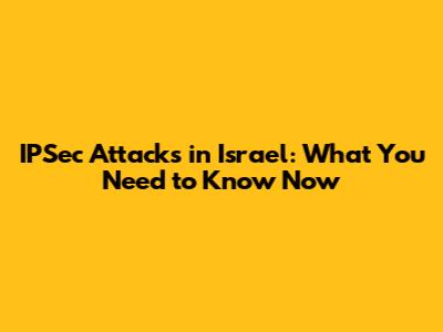 IPSec Attacks in Israel: What You Need to Know Now