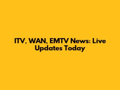 ITV, WAN, EMTV News: Live Updates Today