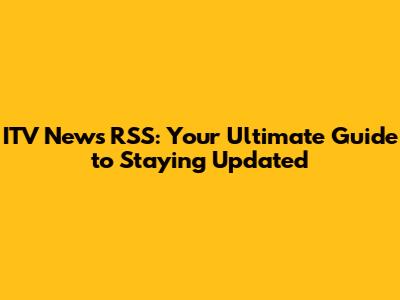 ITV News RSS: Your Ultimate Guide to Staying Updated