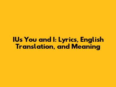 IU's 'You and I': Lyrics, English Translation, and Meaning