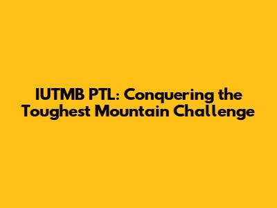 IUTMB PTL: Conquering the Toughest Mountain Challenge