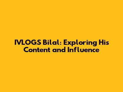 IVLOGS Bilal: Exploring His Content and Influence