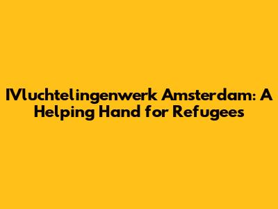 IVluchtelingenwerk Amsterdam: A Helping Hand for Refugees