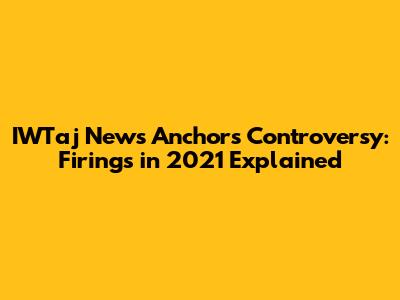 IWTaj News Anchors Controversy: Firings in 2021 Explained