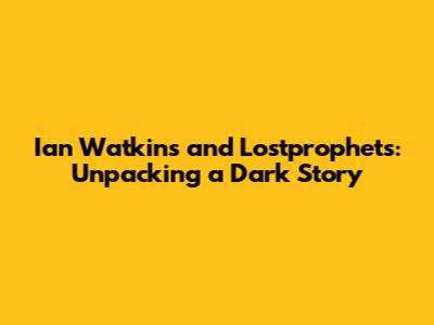 Ian Watkins and Lostprophets: Unpacking a Dark Story