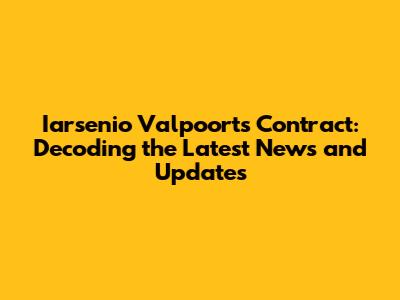 Iarsenio Valpoort's Contract: Decoding the Latest News and Updates