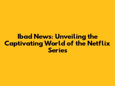 Ibad News: Unveiling the Captivating World of the Netflix Series