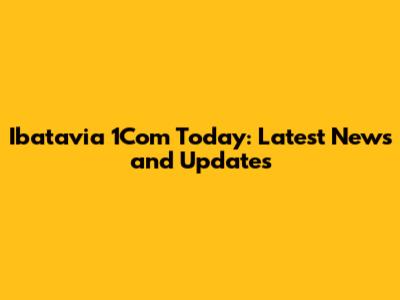 Ibatavia 1Com Today: Latest News and Updates