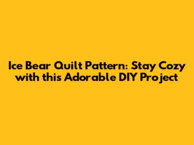 Ice Bear Quilt Pattern: Stay Cozy with this Adorable DIY Project