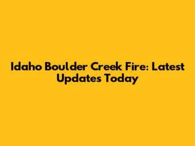 Idaho Boulder Creek Fire: Latest Updates Today