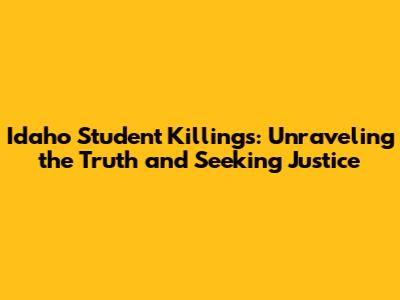 Idaho Student Killings: Unraveling the Truth and Seeking Justice