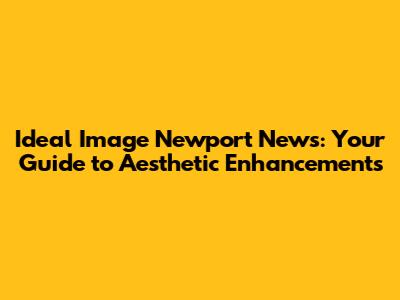 Ideal Image Newport News: Your Guide to Aesthetic Enhancements
