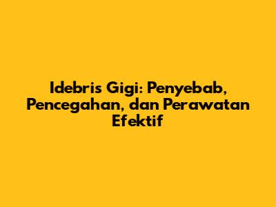 Idebris Gigi: Penyebab, Pencegahan, dan Perawatan Efektif