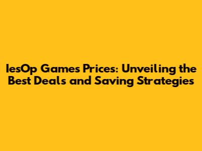 IesOp Games Prices: Unveiling the Best Deals and Saving Strategies