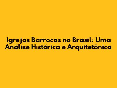 Igrejas Barrocas no Brasil: Uma Análise Histórica e Arquitetônica