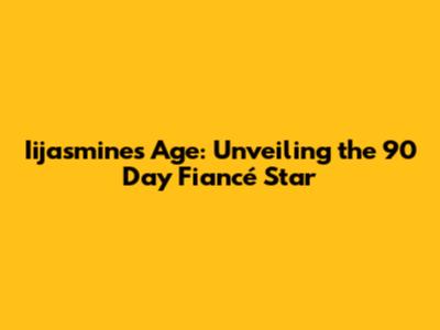 Iijasmine's Age: Unveiling the 90 Day Fiancé Star