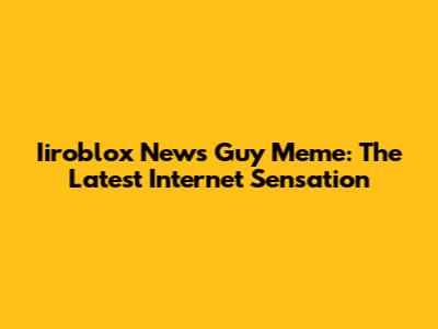 Iiroblox News Guy Meme: The Latest Internet Sensation