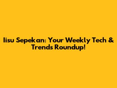 Iisu Sepekan: Your Weekly Tech & Trends Roundup!