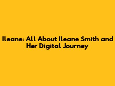 Ileane: All About Ileane Smith and Her Digital Journey