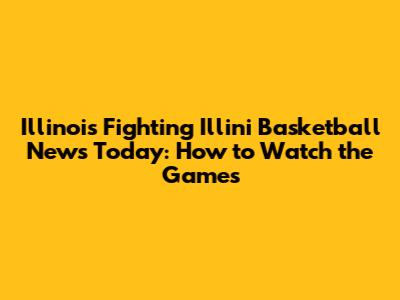 Illinois Fighting Illini Basketball News Today: How to Watch the Games
