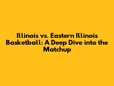 Illinois vs. Eastern Illinois Basketball: A Deep Dive into the Matchup