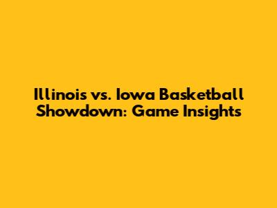 Illinois vs. Iowa Basketball Showdown: Game Insights