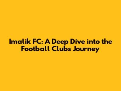 Imalik FC: A Deep Dive into the Football Club's Journey