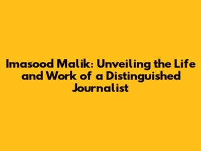 Imasood Malik: Unveiling the Life and Work of a Distinguished Journalist