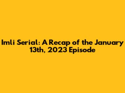 Imli Serial: A Recap of the January 13th, 2023 Episode