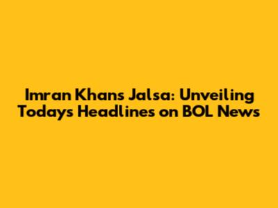 Imran Khan's Jalsa: Unveiling Today's Headlines on BOL News