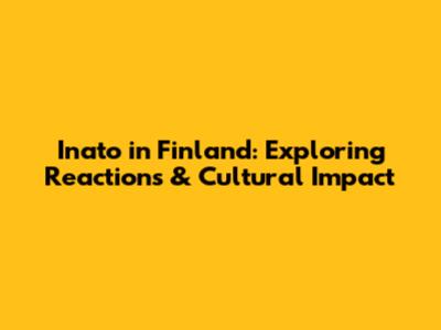 Inato in Finland: Exploring Reactions & Cultural Impact