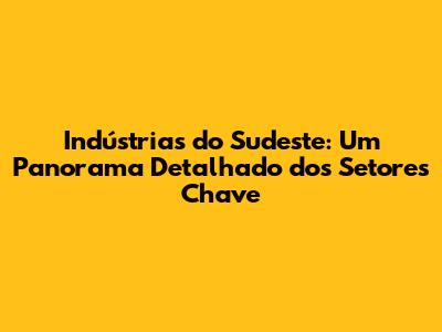 Indústrias do Sudeste: Um Panorama Detalhado dos Setores Chave