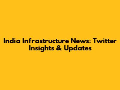 India Infrastructure News: Twitter Insights & Updates